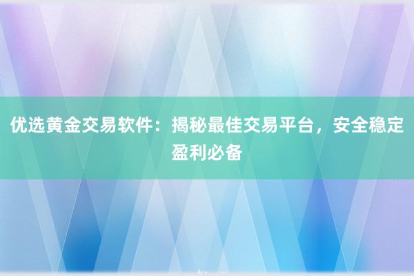 优选黄金交易软件：揭秘最佳交易平台，安全稳定盈利必备