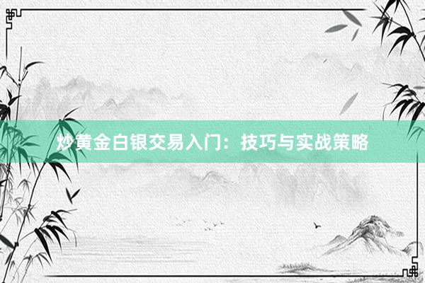 炒黄金白银交易入门：技巧与实战策略