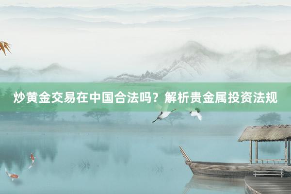 炒黄金交易在中国合法吗？解析贵金属投资法规
