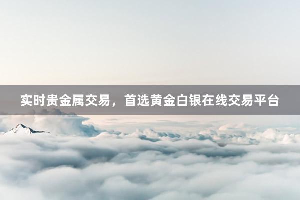 实时贵金属交易，首选黄金白银在线交易平台