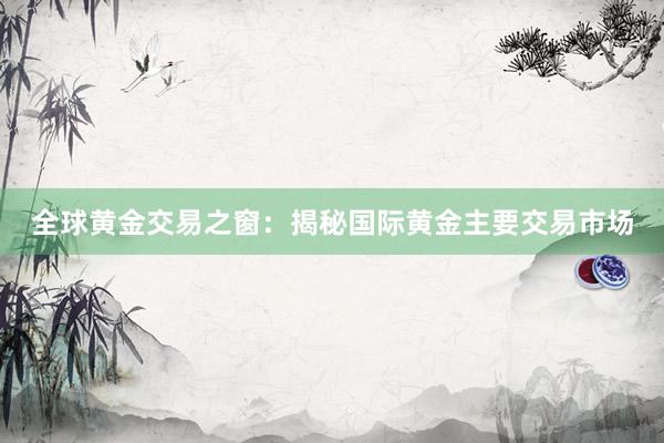 全球黄金交易之窗：揭秘国际黄金主要交易市场