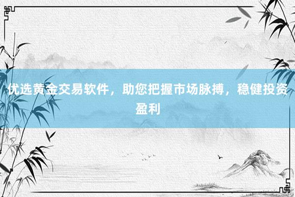 优选黄金交易软件，助您把握市场脉搏，稳健投资盈利