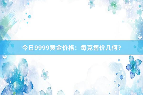 今日9999黄金价格：每克售价几何？