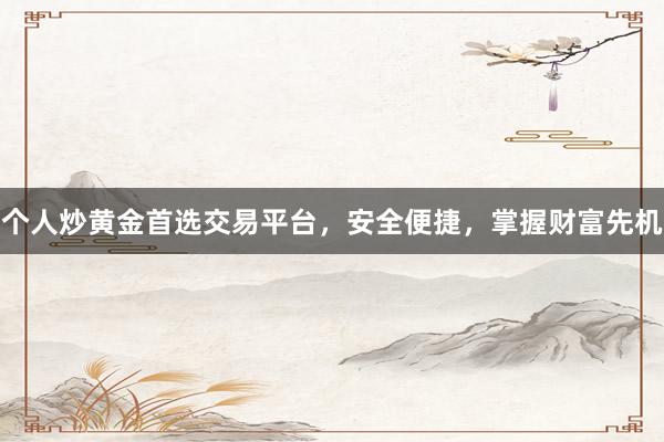 个人炒黄金首选交易平台，安全便捷，掌握财富先机