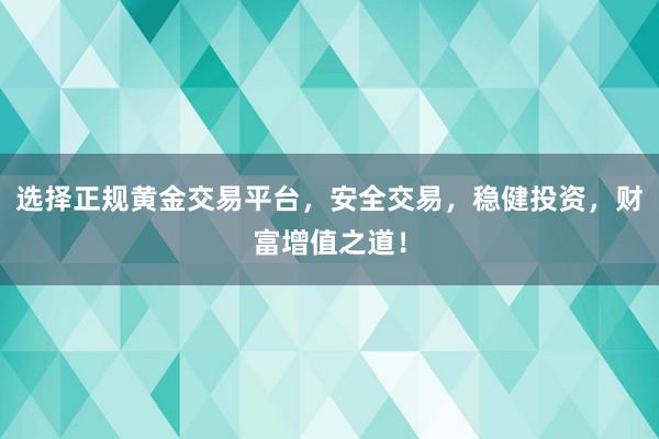 选择正规黄金交易平台，安全交易，稳健投资，财富增值之道！