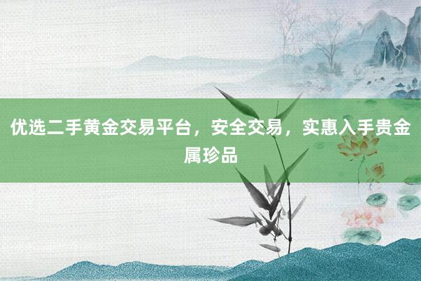 优选二手黄金交易平台，安全交易，实惠入手贵金属珍品
