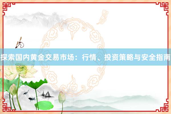 探索国内黄金交易市场：行情、投资策略与安全指南