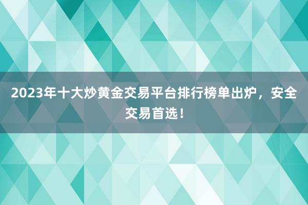 2023年十大炒黄金交易平台排行榜单出炉，安全交易首选！