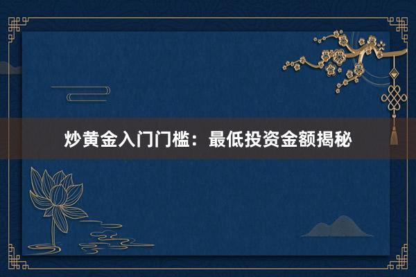 炒黄金入门门槛：最低投资金额揭秘